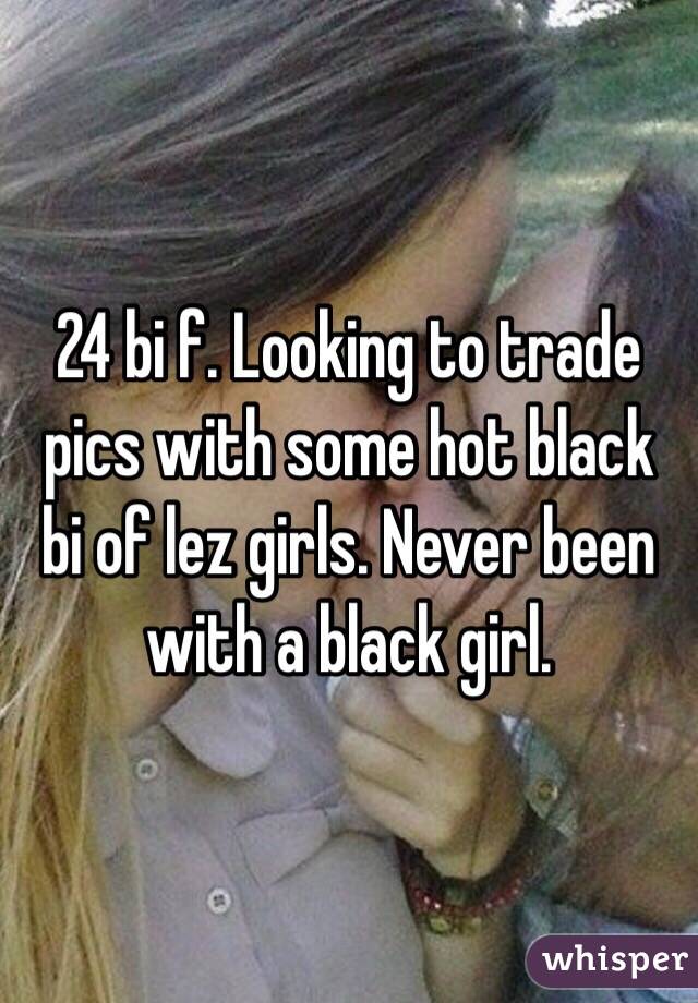 24 bi f. Looking to trade pics with some hot black bi of lez girls. Never been with a black girl. 