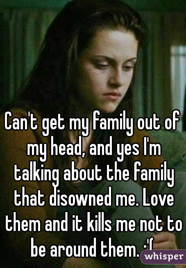 Can't get my family out of my head, and yes I'm talking about the family that disowned me. Love them and it kills me not to be around them. :'( 