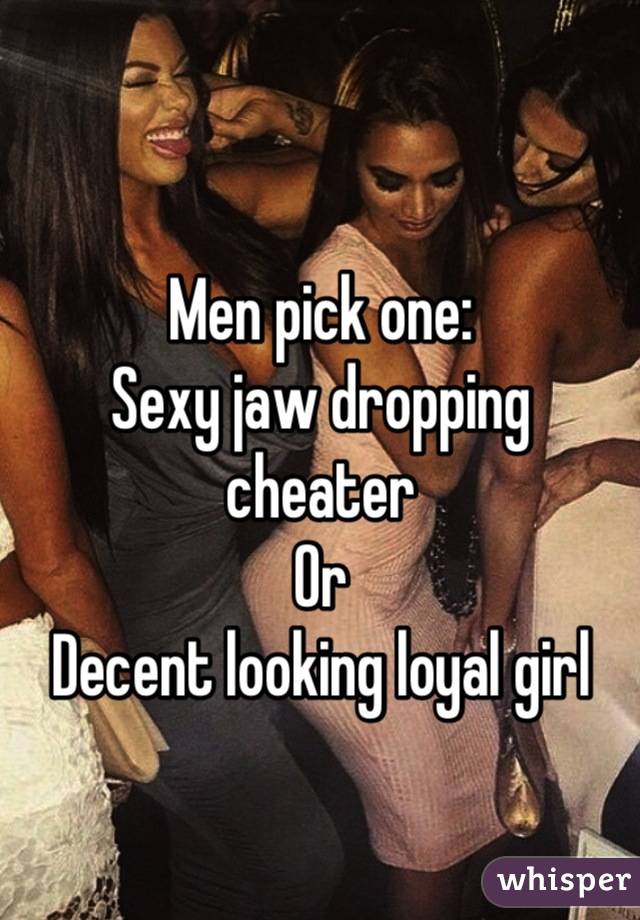 Men pick one:
Sexy jaw dropping cheater
Or 
Decent looking loyal girl