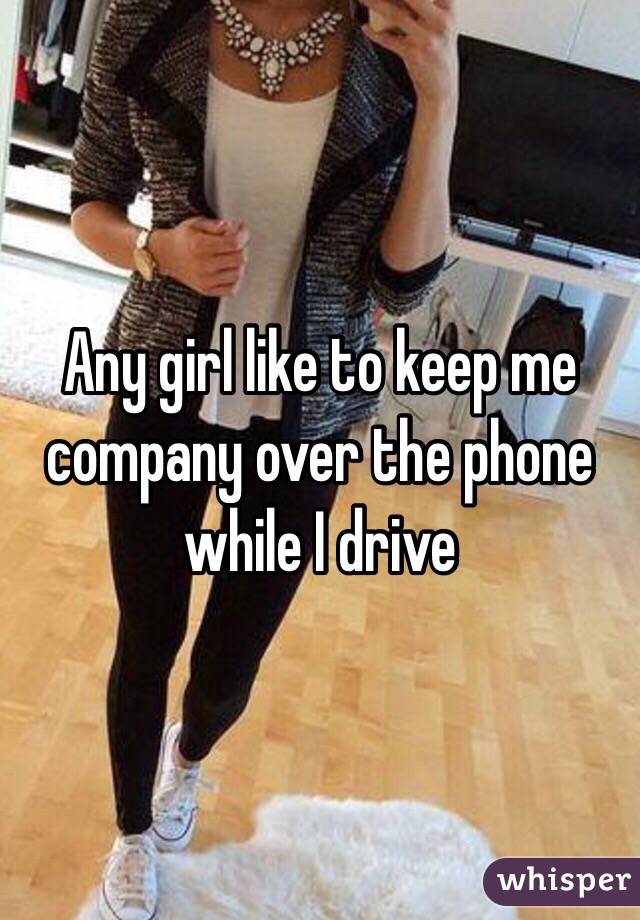 Any girl like to keep me company over the phone while I drive
