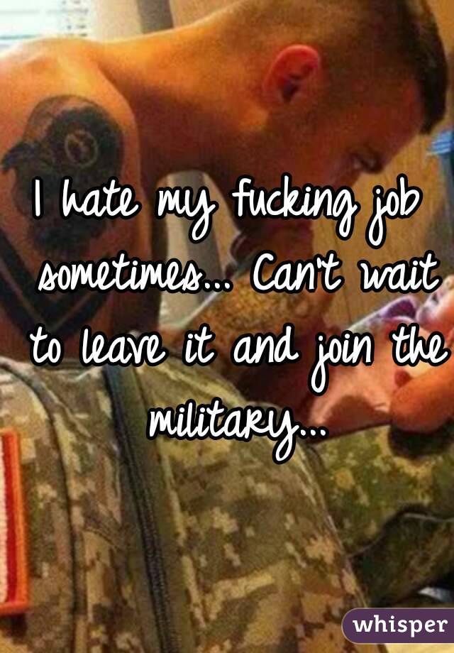 I hate my fucking job sometimes... Can't wait to leave it and join the military...