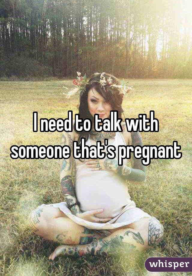 I need to talk with someone that's pregnant