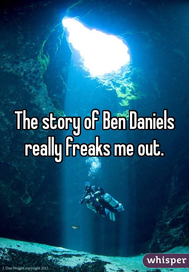 The story of Ben Daniels really freaks me out. 