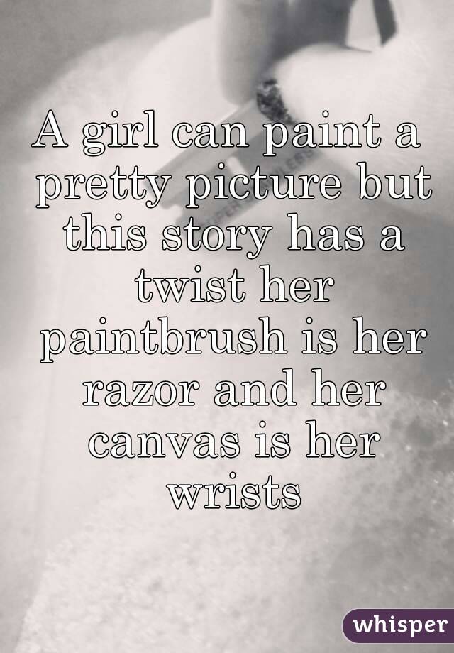 A girl can paint a pretty picture but this story has a twist her paintbrush is her razor and her canvas is her wrists