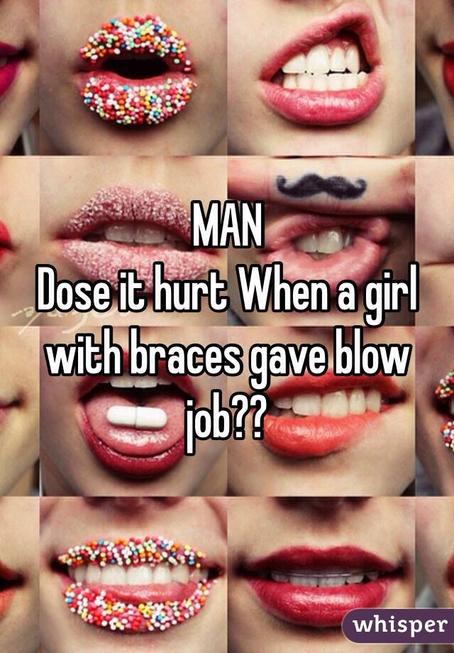 MAN 
Dose it hurt When a girl with braces gave blow job??