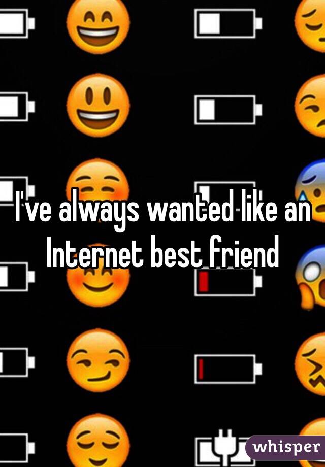 I've always wanted like an Internet best friend 