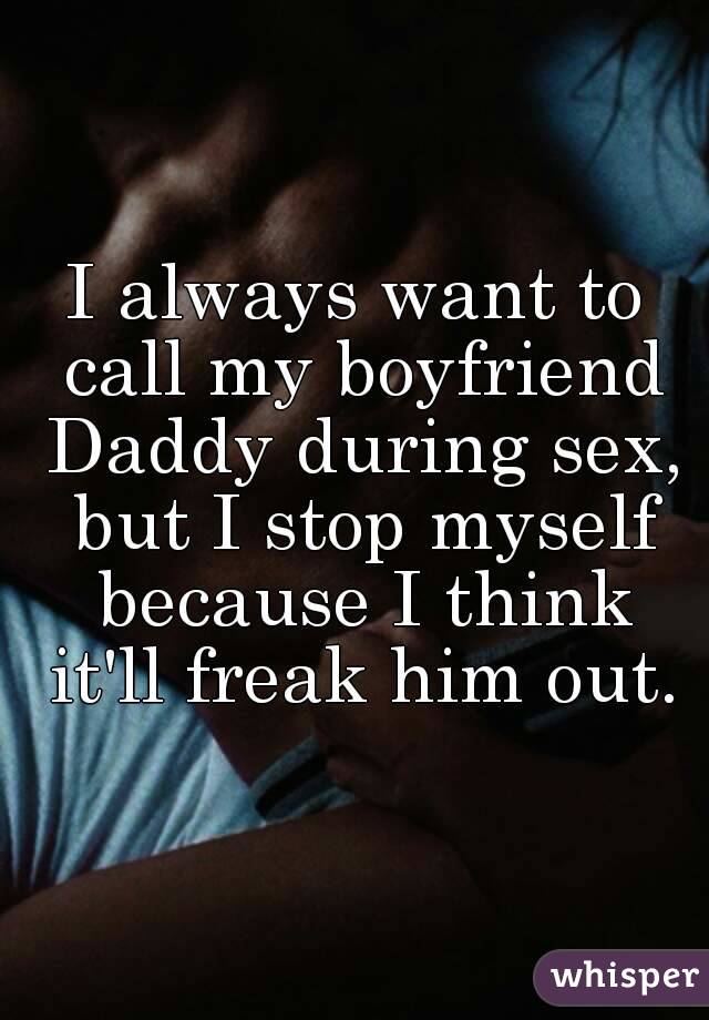 I always want to call my boyfriend Daddy during sex, but I stop myself because I think it'll freak him out.