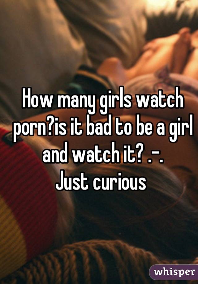 How many girls watch porn?is it bad to be a girl and watch it? .-.
Just curious 