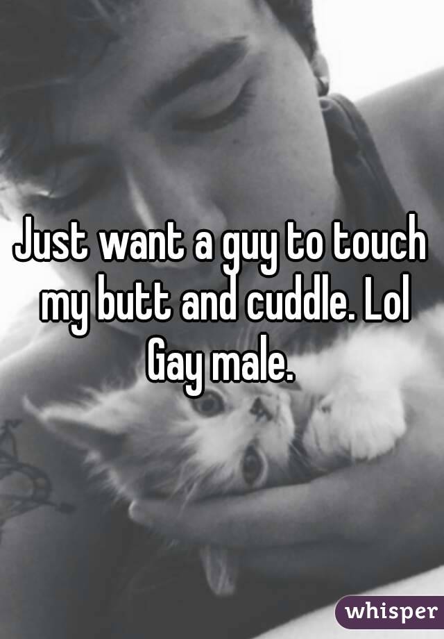 Just want a guy to touch my butt and cuddle. Lol
Gay male.