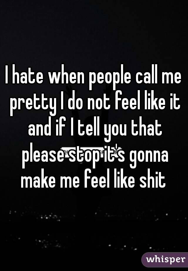 I hate when people call me pretty I do not feel like it and if I tell you that please stop it's gonna make me feel like shit 