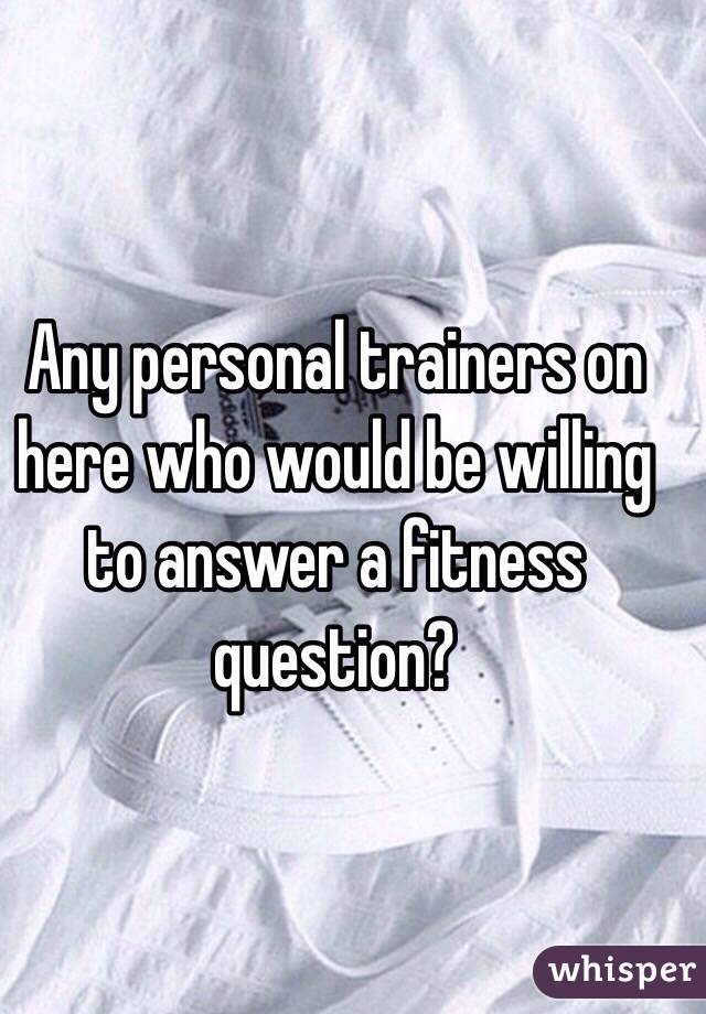 Any personal trainers on here who would be willing to answer a fitness question?