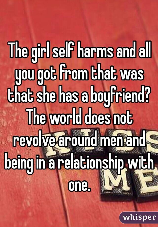 The girl self harms and all you got from that was that she has a boyfriend?
The world does not revolve around men and being in a relationship with one. 