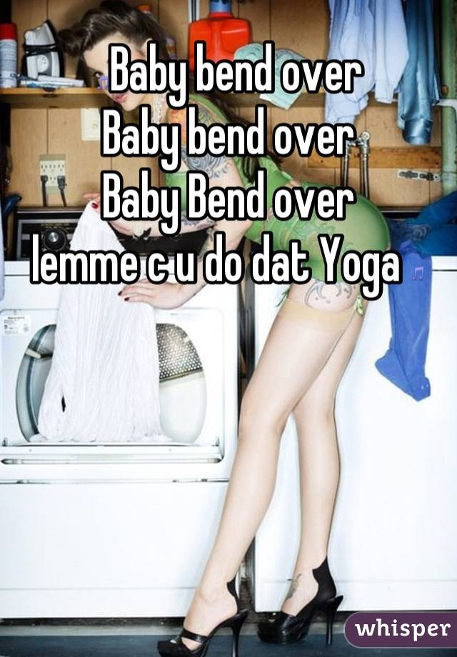 🎵Baby bend over
Baby bend over 
Baby Bend over 
lemme c u do dat Yoga 🎵