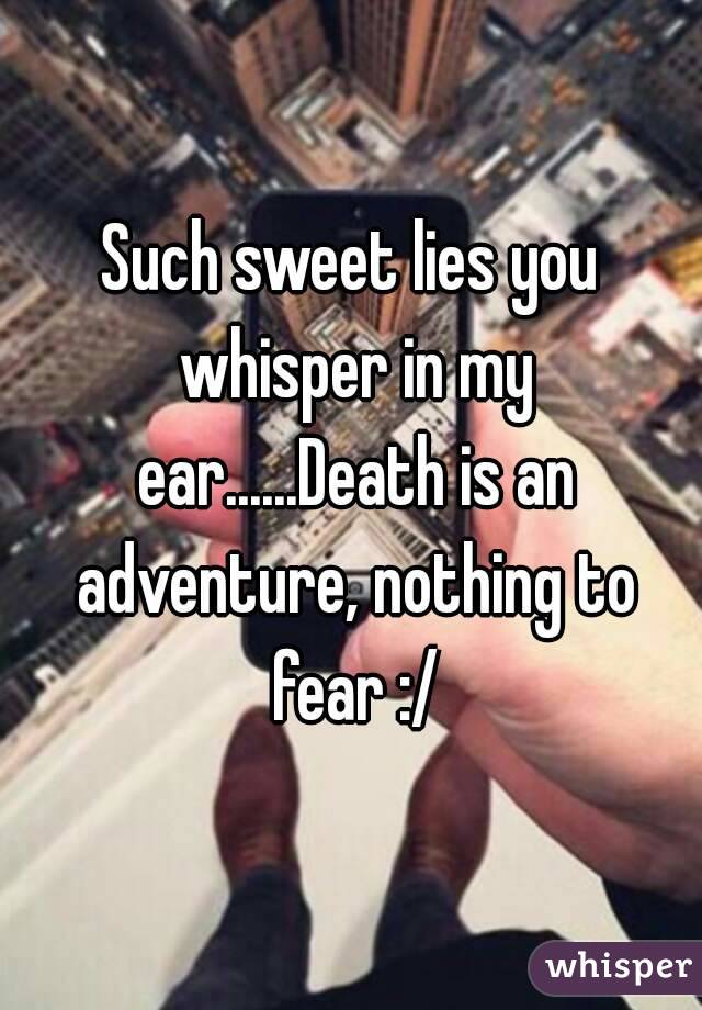 Such sweet lies you whisper in my ear......Death is an adventure, nothing to fear :/