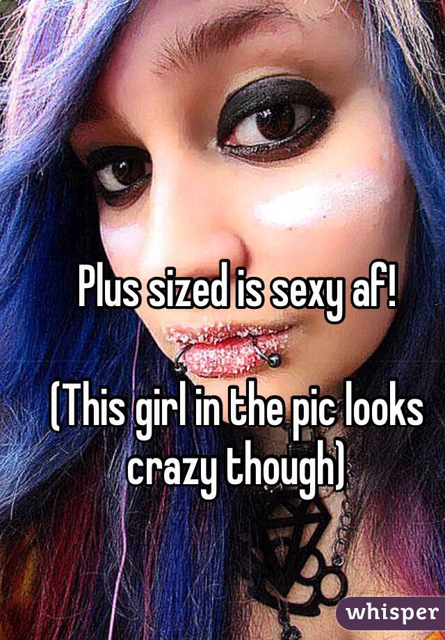 Plus sized is sexy af!

(This girl in the pic looks crazy though)