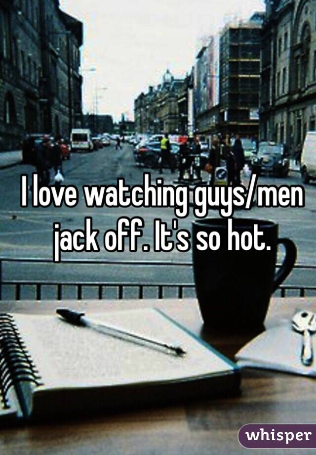 I love watching guys/men jack off. It's so hot. 