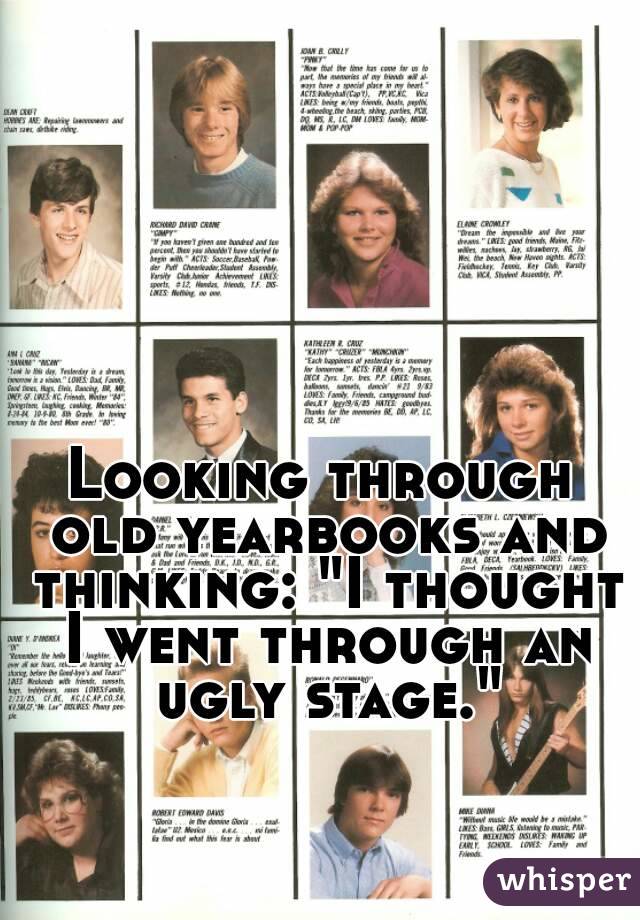 Looking through old yearbooks and thinking: "I thought I went through an ugly stage."