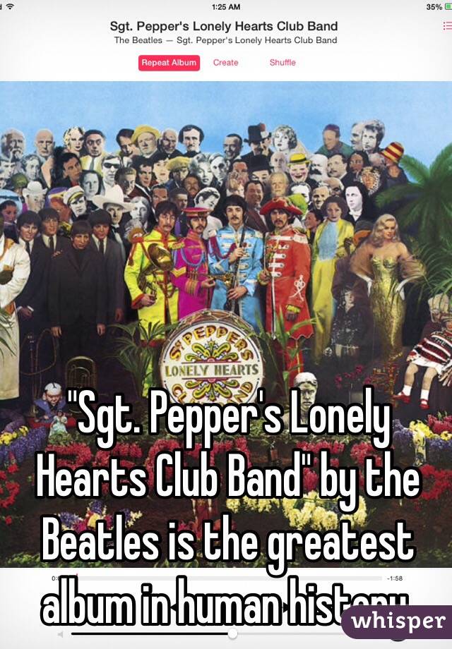 "Sgt. Pepper's Lonely Hearts Club Band" by the Beatles is the greatest album in human history.