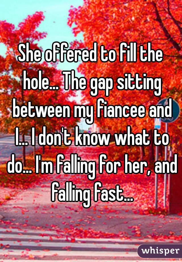 She offered to fill the hole... The gap sitting between my fiancee and I... I don't know what to do... I'm falling for her, and falling fast...