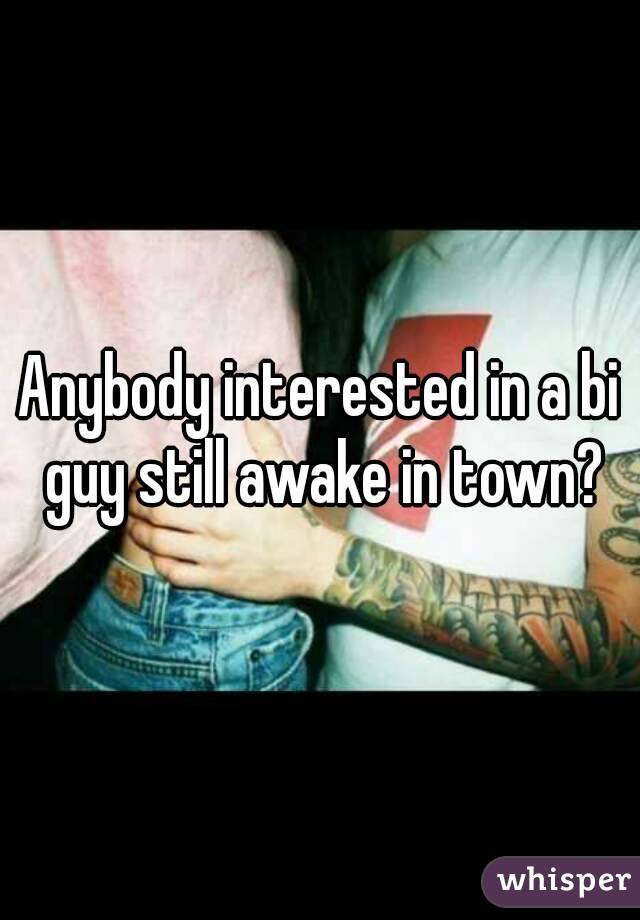 Anybody interested in a bi guy still awake in town?