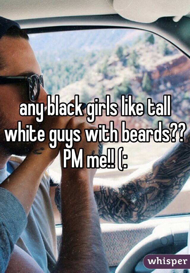 any black girls like tall white guys with beards?? PM me!! (: 