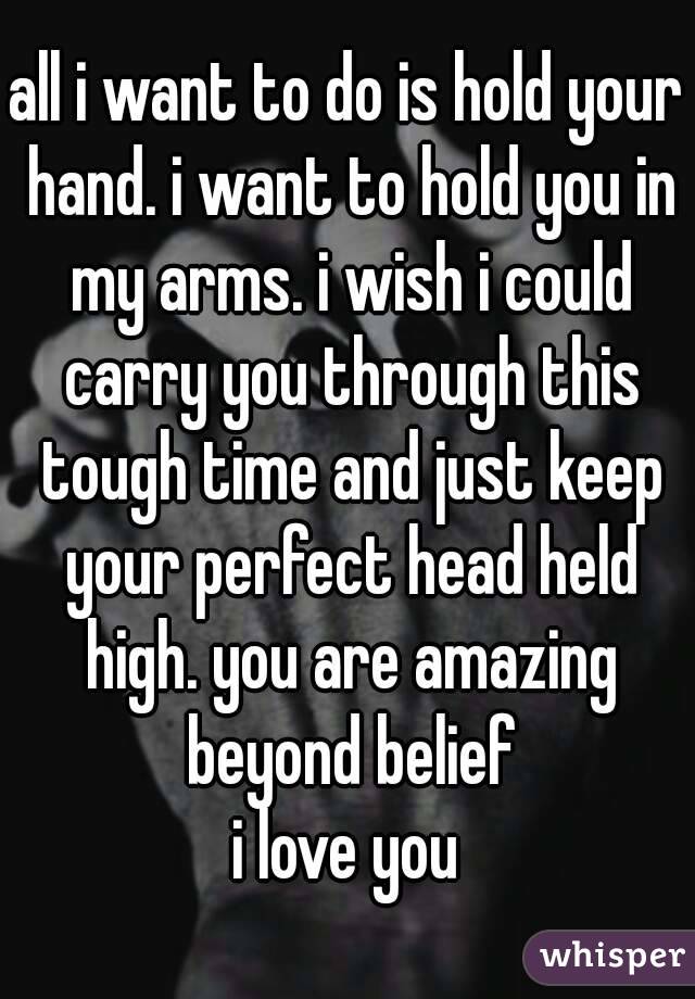 all i want to do is hold your hand. i want to hold you in my arms. i wish i could carry you through this tough time and just keep your perfect head held high. you are amazing beyond belief
i love you