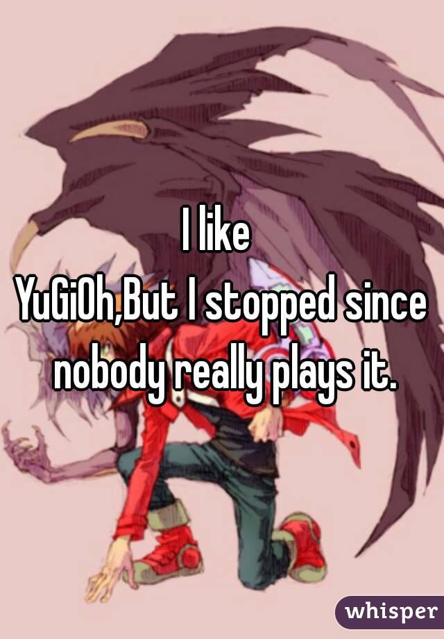 I like 
YuGiOh,But I stopped since nobody really plays it.