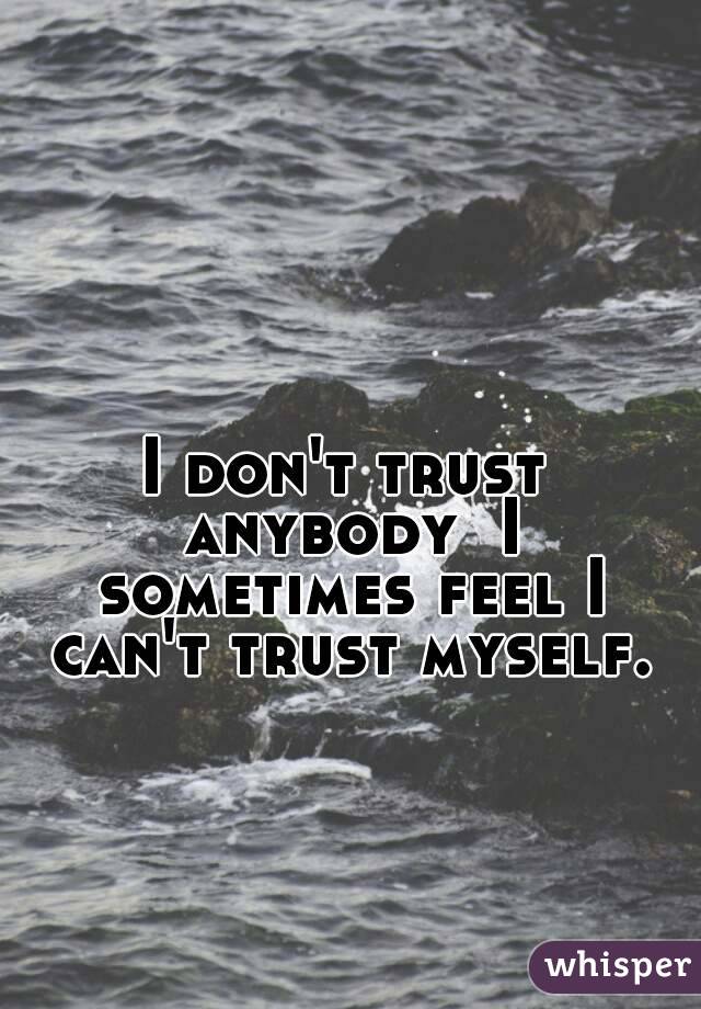 I don't trust anybody  I sometimes feel I can't trust myself.
 