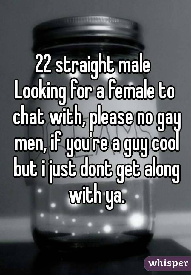 22 straight male 
Looking for a female to chat with, please no gay men, if you're a guy cool but i just dont get along with ya.