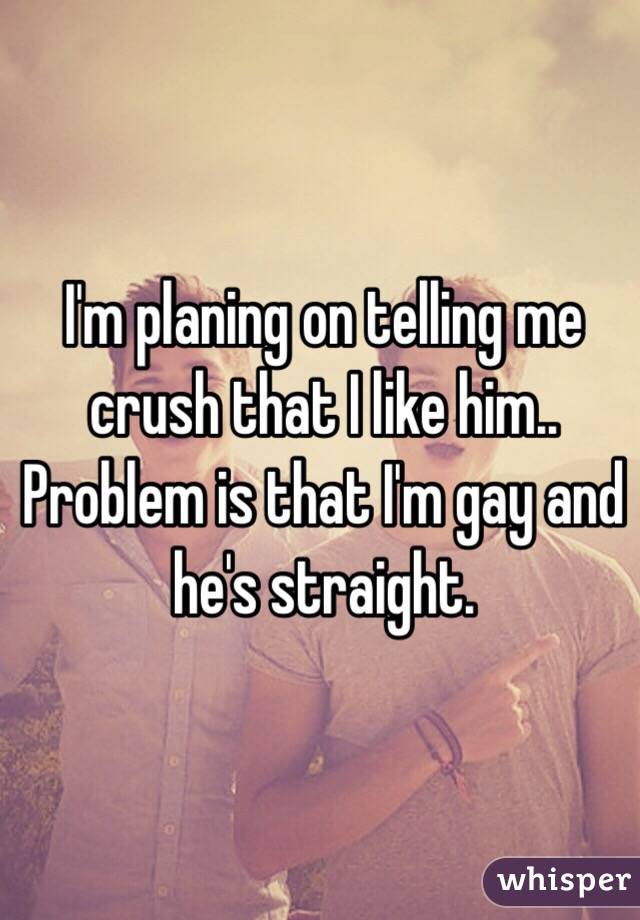 I'm planing on telling me crush that I like him.. Problem is that I'm gay and he's straight. 