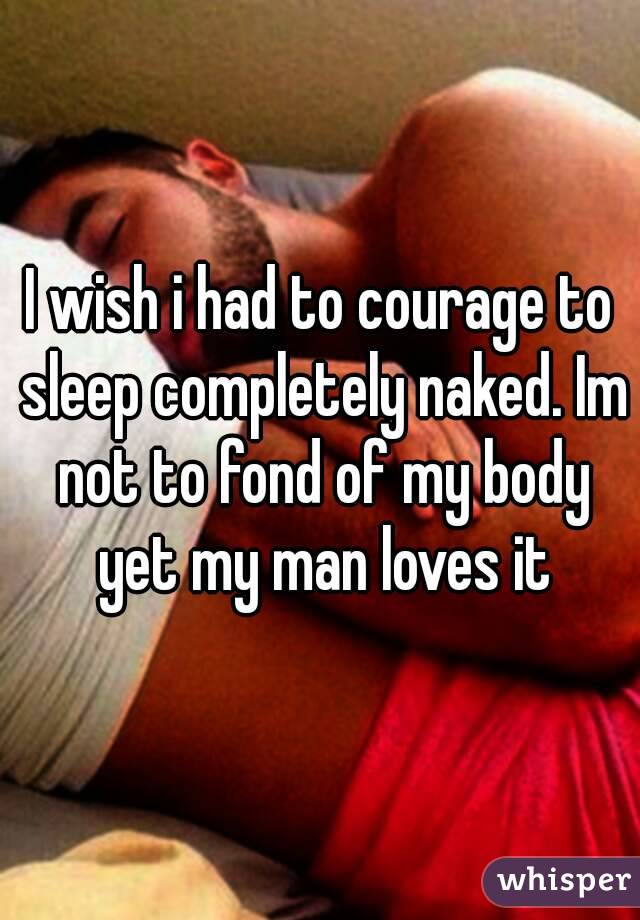 I wish i had to courage to sleep completely naked. Im not to fond of my body yet my man loves it