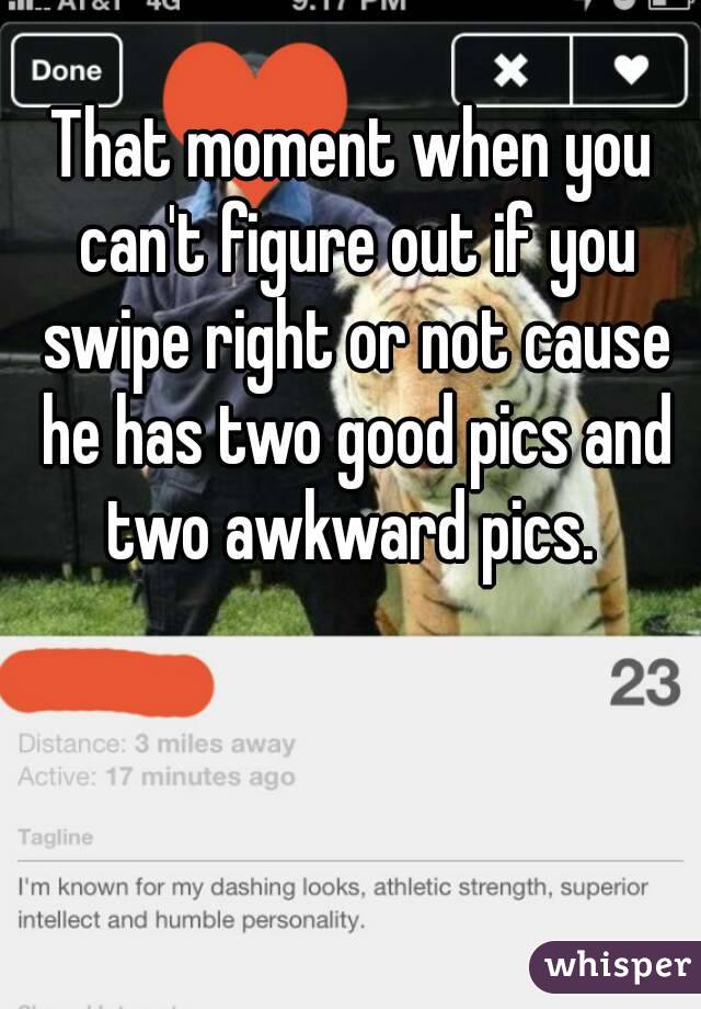 That moment when you can't figure out if you swipe right or not cause he has two good pics and two awkward pics. 