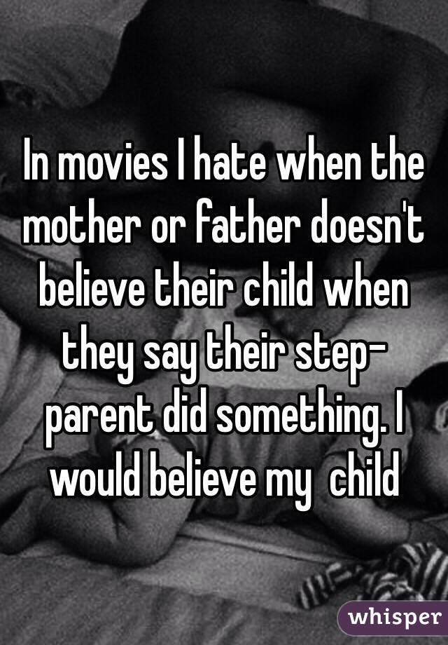 In movies I hate when the mother or father doesn't believe their child when they say their step-parent did something. I would believe my  child