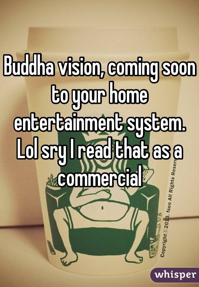 Buddha vision, coming soon to your home entertainment system.
Lol sry I read that as a commercial