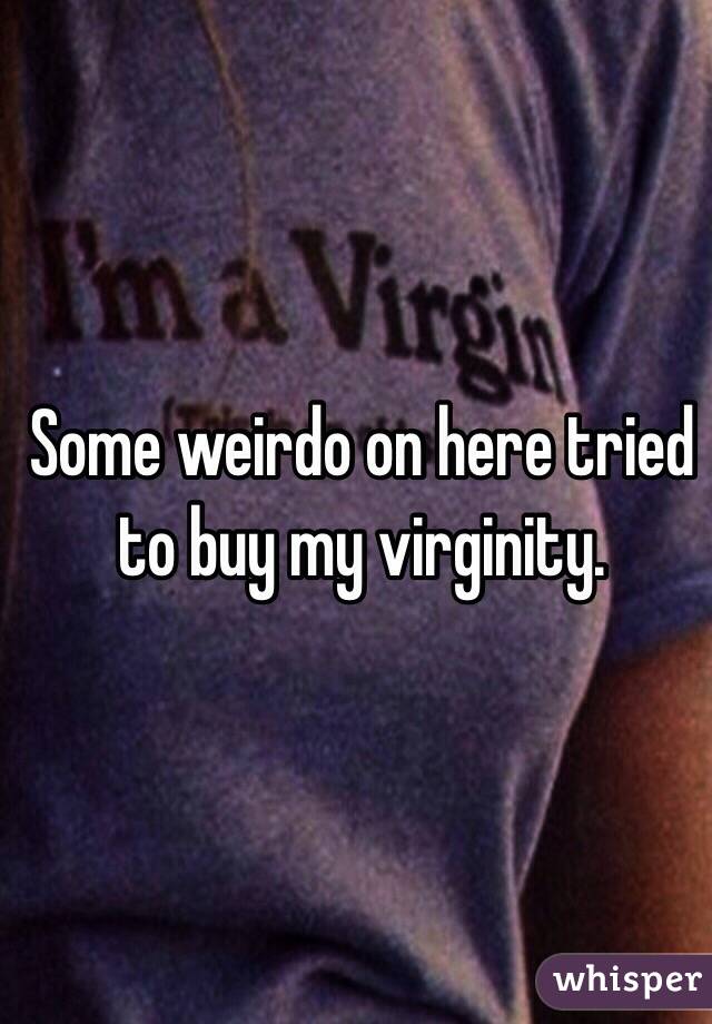 Some weirdo on here tried to buy my virginity.