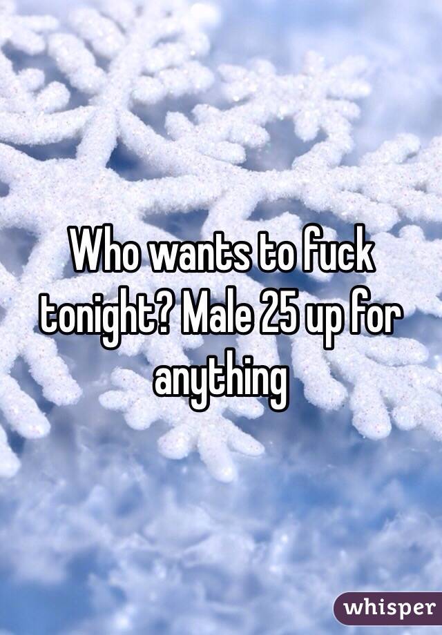 Who wants to fuck tonight? Male 25 up for anything 