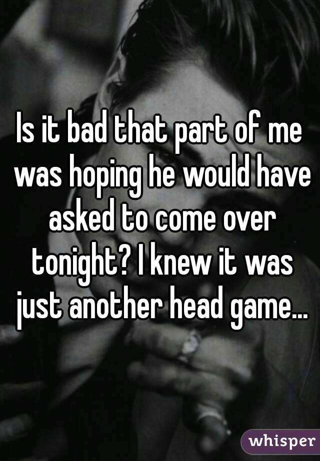 Is it bad that part of me was hoping he would have asked to come over tonight? I knew it was just another head game...