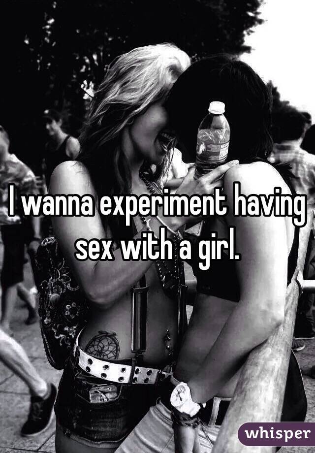 I wanna experiment having sex with a girl.