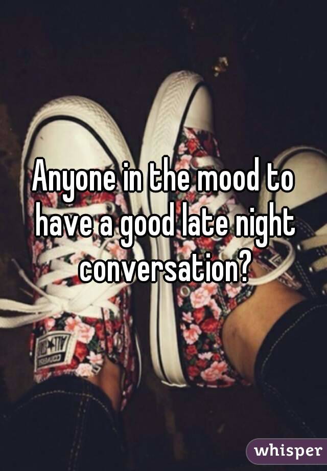 Anyone in the mood to have a good late night conversation?