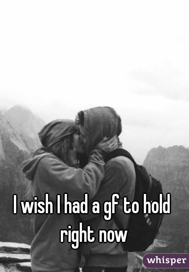 I wish I had a gf to hold right now