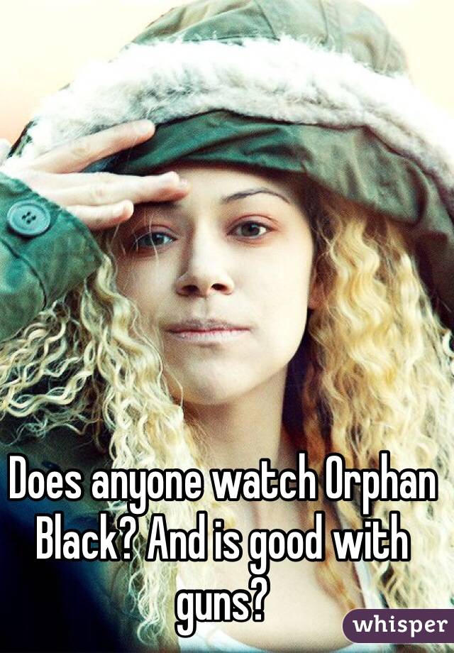 Does anyone watch Orphan Black? And is good with guns?