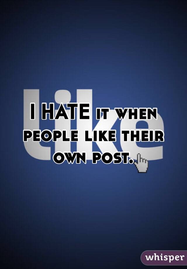 I HATE it when people like their own post. 