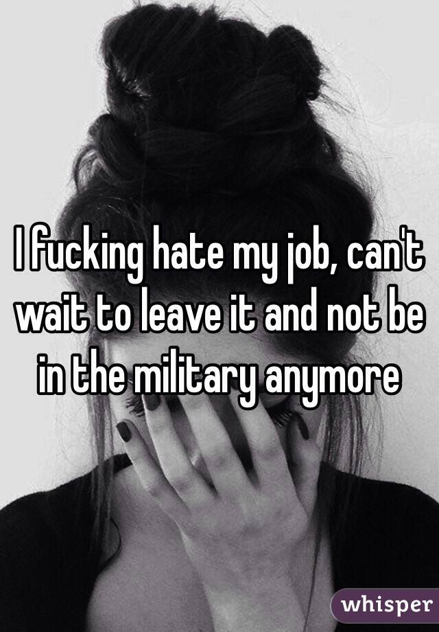 I fucking hate my job, can't wait to leave it and not be in the military anymore