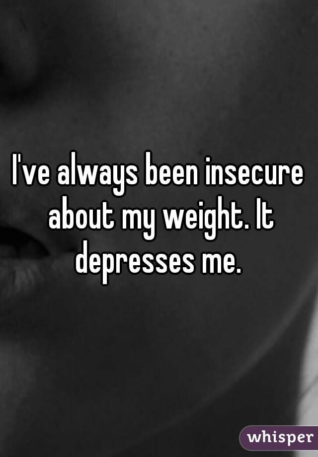 I've always been insecure about my weight. It depresses me. 