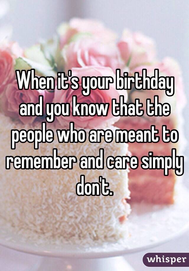 When it's your birthday and you know that the people who are meant to remember and care simply don't. 