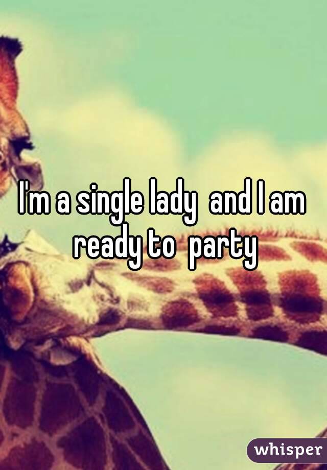 I'm a single lady  and I am ready to  party