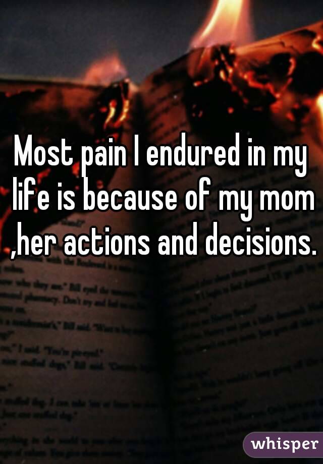 Most pain I endured in my life is because of my mom ,her actions and decisions. 