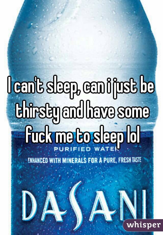 I can't sleep, can i just be thirsty and have some fuck me to sleep lol