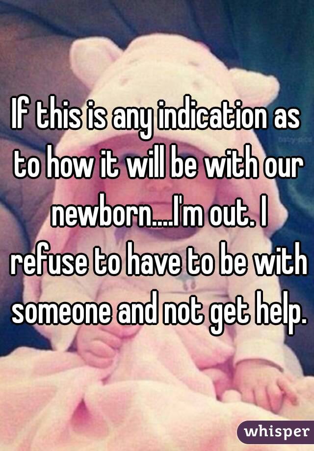 If this is any indication as to how it will be with our newborn....I'm out. I refuse to have to be with someone and not get help.