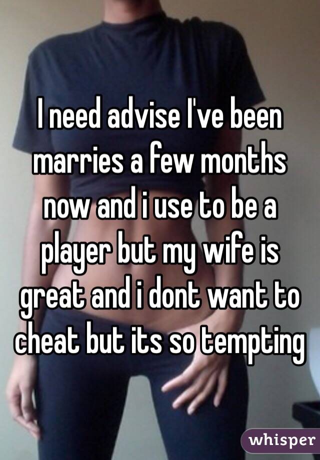 I need advise I've been marries a few months now and i use to be a player but my wife is great and i dont want to cheat but its so tempting  